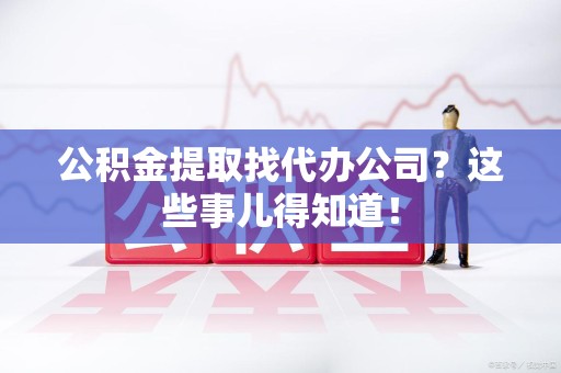 金寨公积金提取找代办公司？这些事儿得知道！