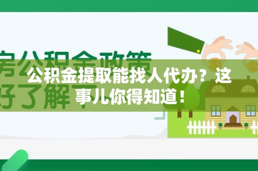 金寨公积金提取能找人代办？这事儿你得知道！
