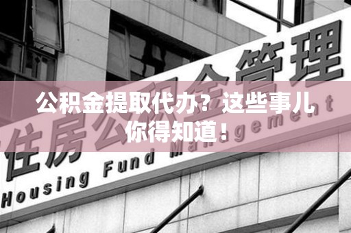 金寨公积金提取代办？这些事儿你得知道！