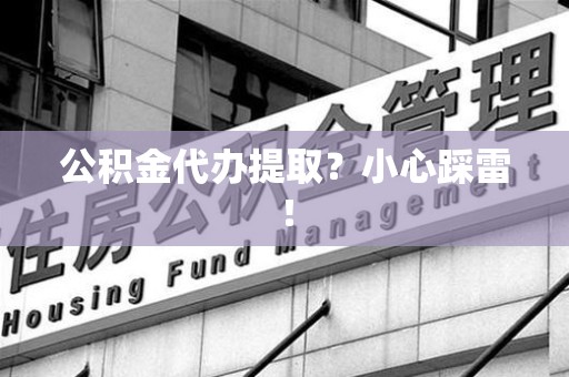 金寨公积金代办提取？小心踩雷！