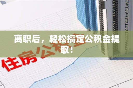 金寨离职后，轻松搞定公积金提取！