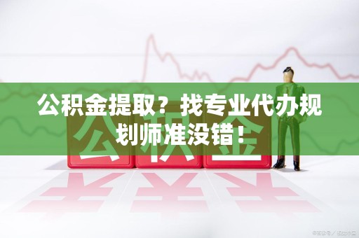金寨公积金提取？找专业代办规划师准没错！