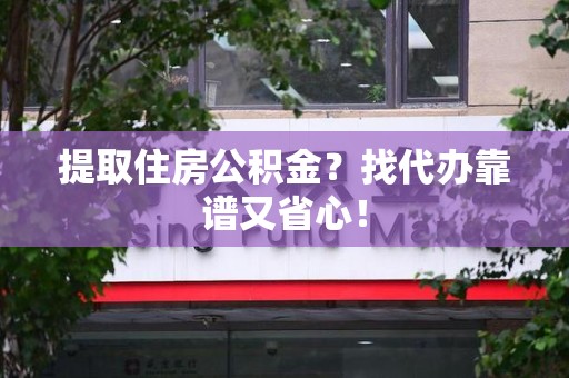 金寨提取住房公积金？找代办靠谱又省心！