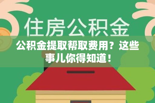 金寨公积金提取帮取费用？这些事儿你得知道！