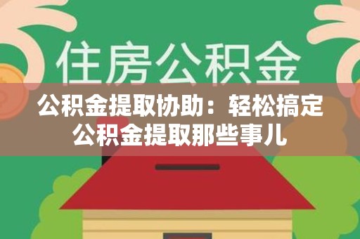 金寨公积金提取协助:轻松搞定公积金提取那些事儿 金寨公积金提取协助:轻松搞定公积金提取那些事儿