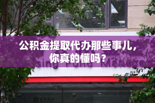 金寨公积金提取代办那些事儿，你真的懂吗？