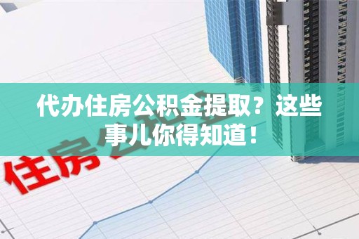 金寨代办住房公积金提取？这些事儿你得知道！