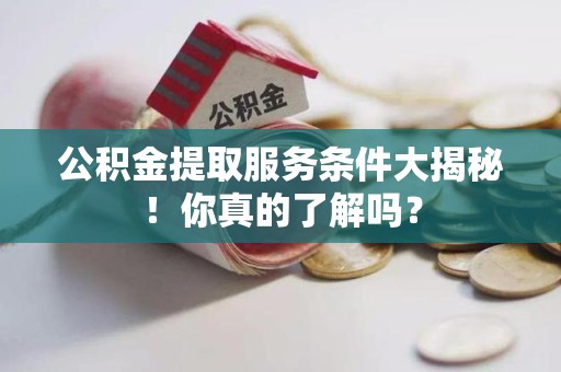 金寨公积金提取服务条件大揭秘！你真的了解吗？