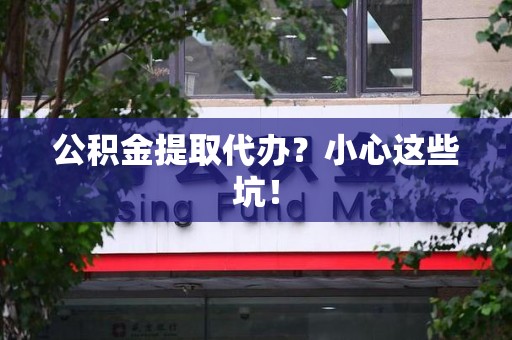 金寨公积金提取代办？小心这些坑！