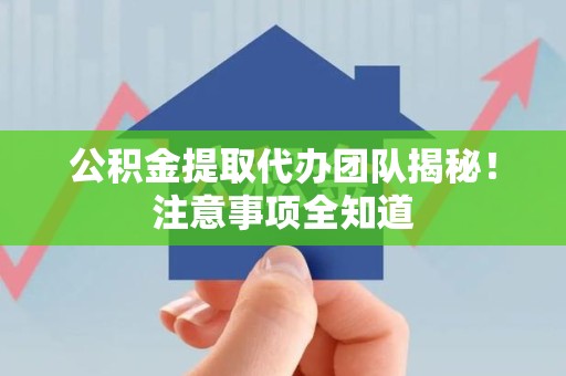金寨公积金提取代办团队揭秘！注意事项全知道