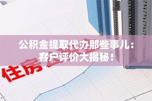金寨公积金提取代办那些事儿：客户评价大揭秘！