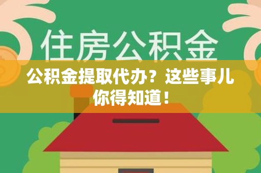 金寨公积金提取代办？这些事儿你得知道！