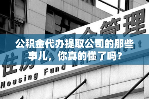金寨公积金代办提取公司的那些事儿，你真的懂了吗？