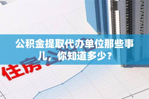 金寨公积金提取代办单位那些事儿,你知道多少? 金寨公积金提取代办单位那些事儿,你知道多少?