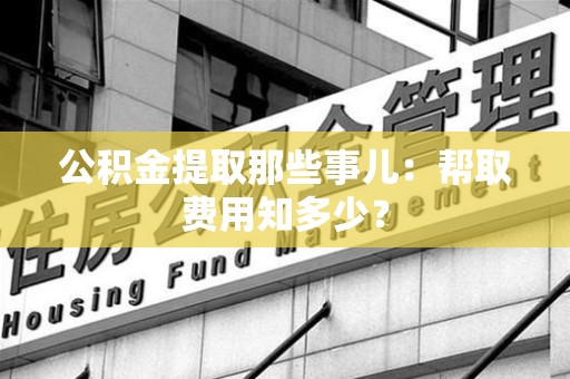 金寨公积金提取那些事儿:帮取费用知多少? 金寨公积金提取那些事儿:帮取费用知多少?