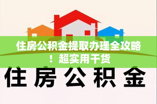 金寨住房公积金提取办理全攻略！超实用干货