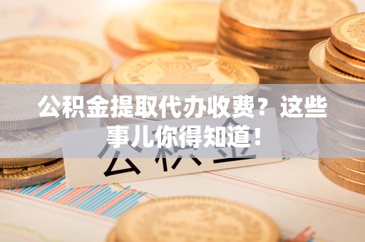 金寨公积金提取代办收费？这些事儿你得知道！