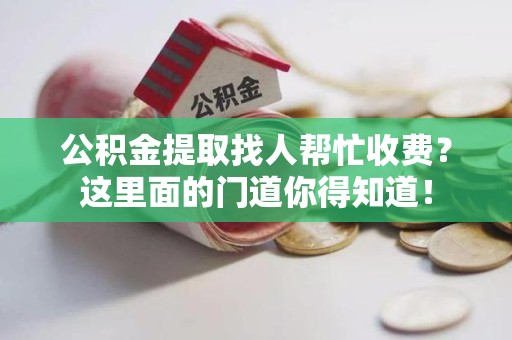 金寨公积金提取找人帮忙收费？这里面的门道你得知道！