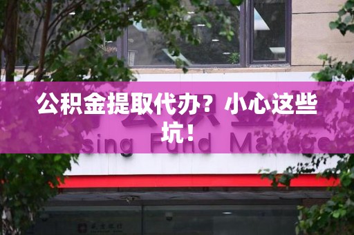 金寨公积金提取代办?小心这些坑! 金寨公积金提取代办?小心这些坑!