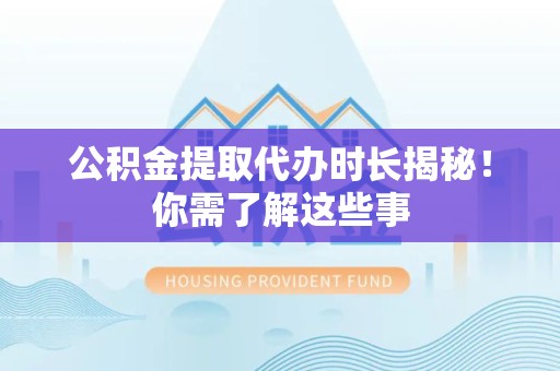 金寨公积金提取代办时长揭秘！你需了解这些事