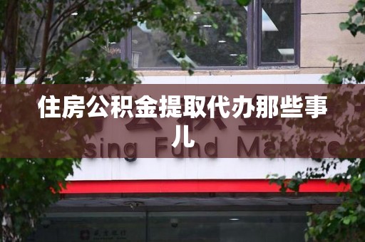 金寨住房公积金提取代办那些事儿