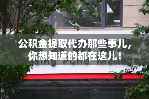 金寨公积金提取代办那些事儿，你想知道的都在这儿！