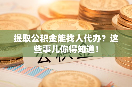 金寨提取公积金能找人代办?这些事儿你得知道! 金寨提取公积金能找人代办?这些事儿你得知道!
