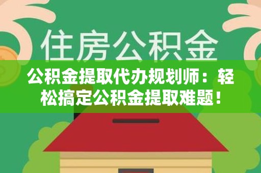 金寨公积金提取代办规划师：轻松搞定公积金提取难题！