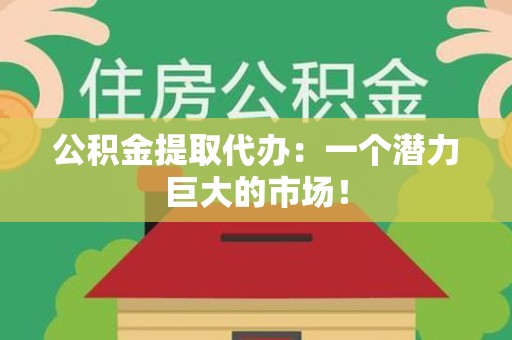 金寨公积金提取代办：一个潜力巨大的市场！