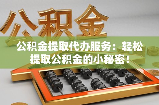 金寨公积金提取代办服务：轻松提取公积金的小秘密！