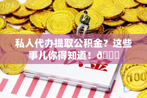 金寨私人代办提取公积金?这些事儿你得知道!😎 金寨私人代办提取公积金?这些事儿你得知道!😎