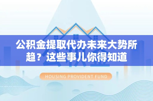金寨公积金提取代办未来大势所趋?这些事儿你得知道 金寨公积金提取代办未来大势所趋?这些事儿你得知道