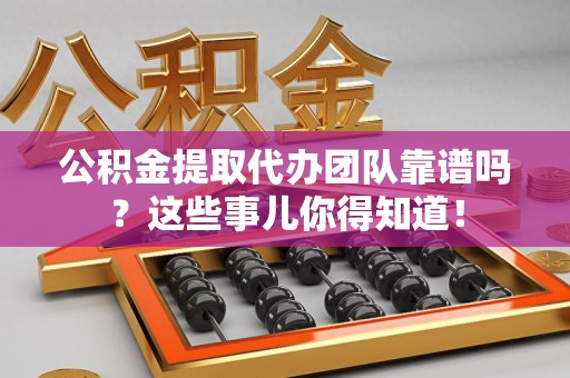 金寨公积金提取代办团队靠谱吗？这些事儿你得知道！