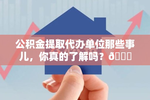 金寨公积金提取代办单位那些事儿，你真的了解吗？😎