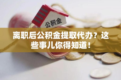 金寨离职后公积金提取代办?这些事儿你得知道! 金寨离职后公积金提取代办?这些事儿你得知道!