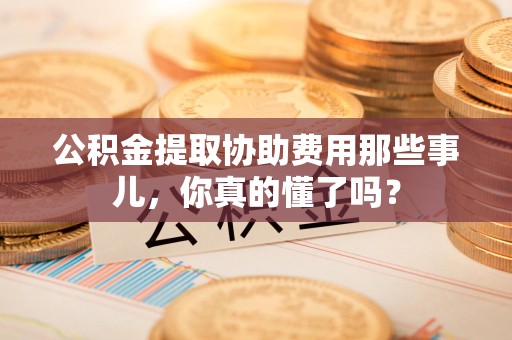 金寨公积金提取协助费用那些事儿，你真的懂了吗？