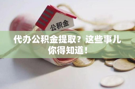 金寨代办公积金提取？这些事儿你得知道！