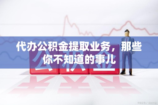 金寨代办公积金提取业务,那些你不知道的事儿 金寨代办公积金提取业务,那些你不知道的事儿