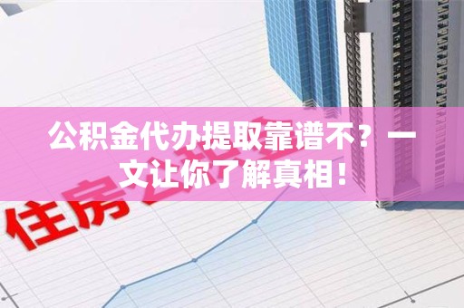 金寨公积金代办提取靠谱不？一文让你了解真相！