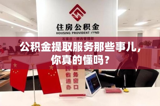 金寨公积金提取服务那些事儿，你真的懂吗？