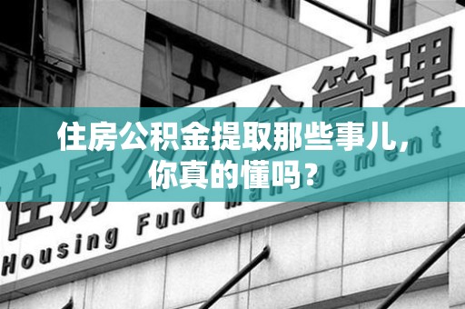 金寨住房公积金提取那些事儿,你真的懂吗? 金寨住房公积金提取那些事儿,你真的懂吗?