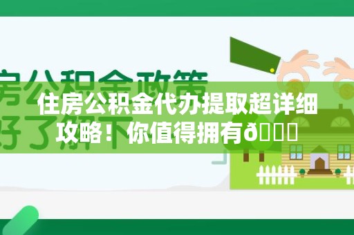 金寨住房公积金代办提取超详细攻略！你值得拥有😎