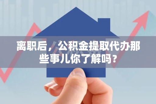金寨离职后，公积金提取代办那些事儿你了解吗？