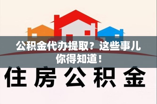 金寨公积金代办提取？这些事儿你得知道！