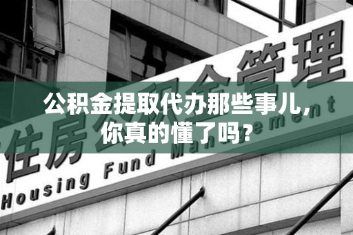 金寨公积金提取代办那些事儿，你真的懂了吗？