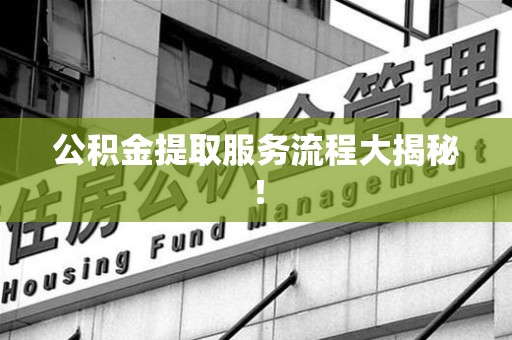 金寨公积金提取服务流程大揭秘! 金寨公积金提取服务流程大揭秘!