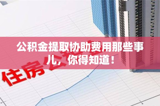金寨公积金提取协助费用那些事儿，你得知道！