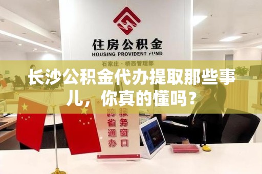 金寨长沙公积金代办提取那些事儿，你真的懂吗？