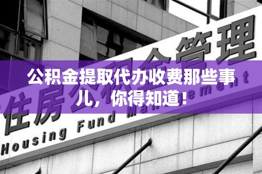 金寨公积金提取代办收费那些事儿，你得知道！