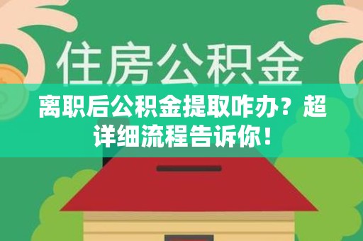 金寨离职后公积金提取咋办？超详细流程告诉你！